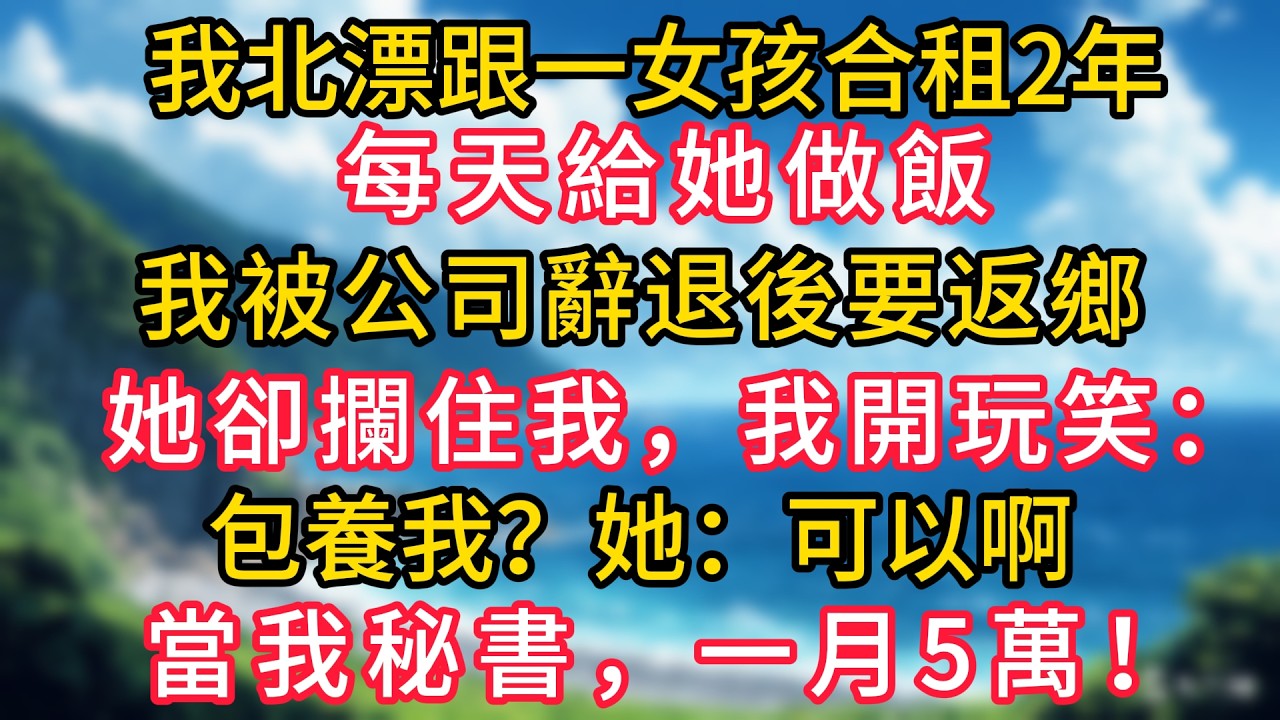 我北漂跟一女孩合租2年，每天給她做飯，我被公司辭退後要返鄉，她卻攔住我，我開玩笑：包養我？她：可以啊，當我秘書，一月5萬！#幸福生活#為人處世#生活經驗#情感故事#婆媳故事#子女孝順#孝順#子女不孝