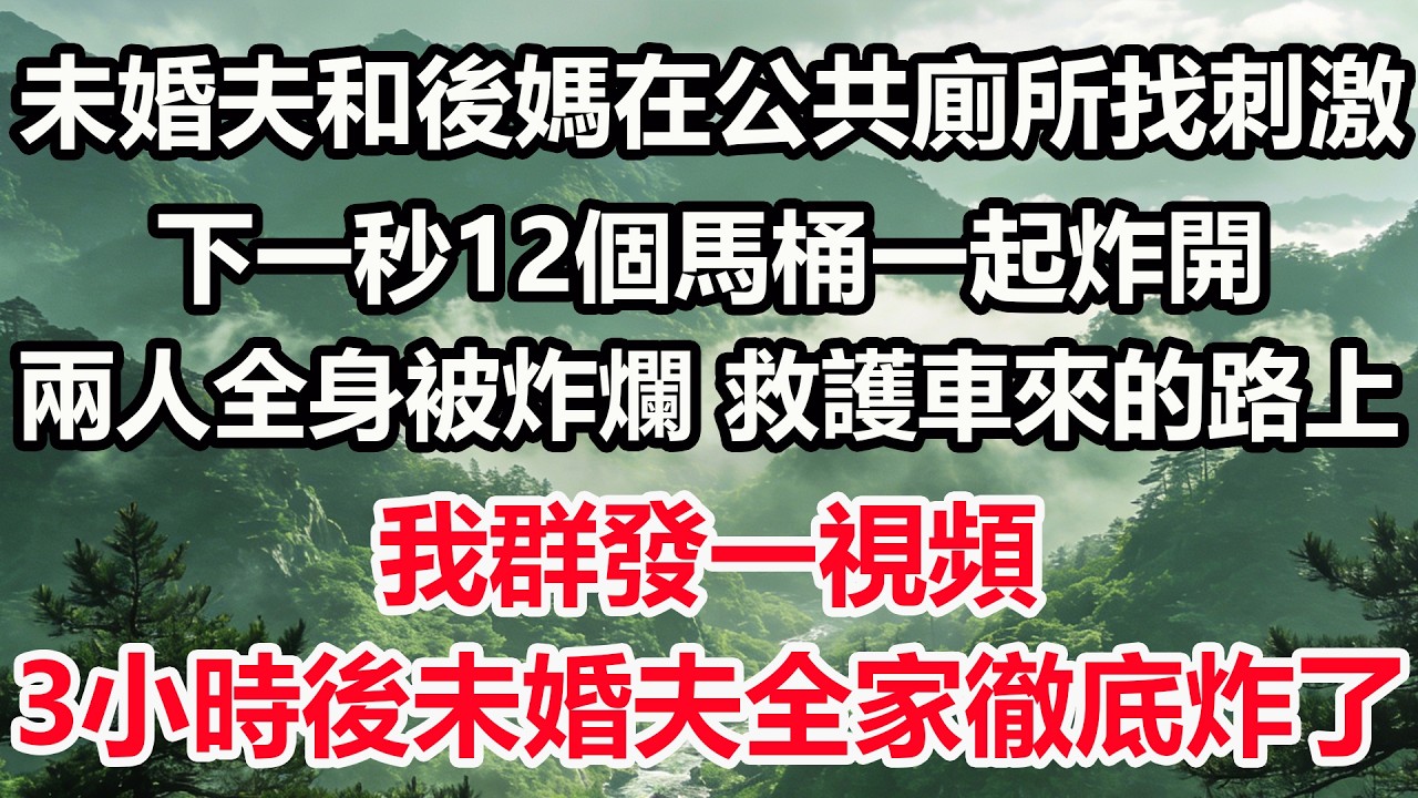 未婚夫和後媽在公共廁所找刺激，下一秒12個馬桶一起炸開。兩人全身被炸爛，救護車來的路上，我群發一視頻，3小時後未婚夫全家徹底炸了