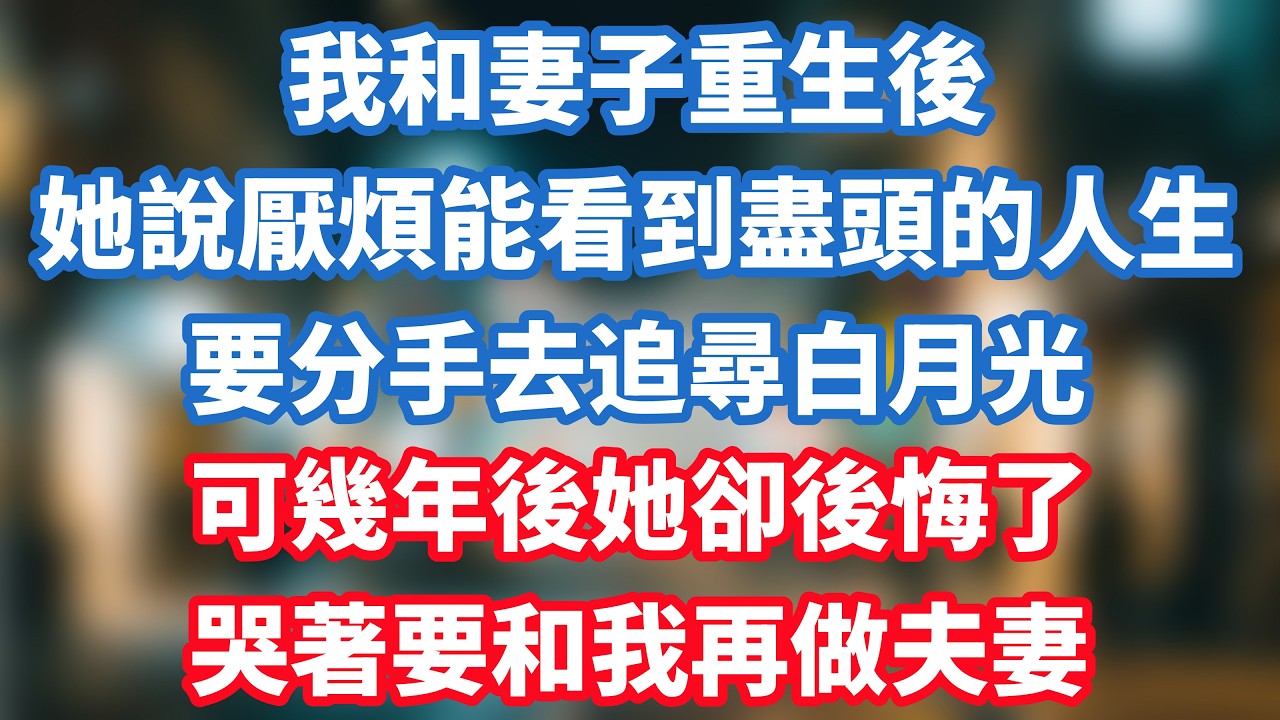我和妻子重生後，她說厭煩能看到盡頭的人生，要分手去追尋白月光，可幾年後她卻後悔了，哭著要和我再做夫妻！#小说推荐 #一口气看完