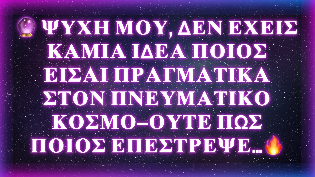 🔮 ΨΥΧΗ ΜΟΥ, ΔΕΝ ΕΧΕΙΣ ΚΑΜΙΑ ΙΔΕΑ ΠΟΙΟΣ ΕΙΣΑΙ ΠΡΑΓΜΑΤΙΚΑ ΣΤΟΝ ΠΝΕΥΜΑΤΙΚΟ ΚΟΣΜΟ🔥