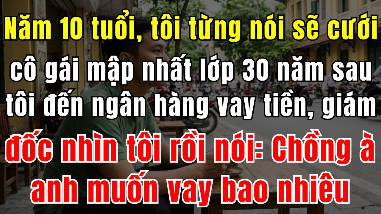 Năm 10 Tuổi, Tôi Từng Nói Sẽ Cưới Cô Gái Mập Nhất Lớp. 30 Năm Sau, Tôi Đến Ngân Hàng Vay Tiền, Giám