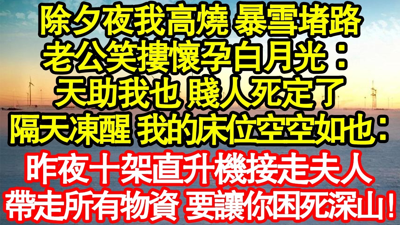 除夕夜我高燒 暴雪堵路，老公笑摟懷孕白月光：天助我也 賤人死定了，隔天凍醒 我的床位空空如也：昨夜十架直升機接走夫人，帶走所有物資 要讓你困死深山！真情故事會|老年故事|情感需求|養老|家庭正能量