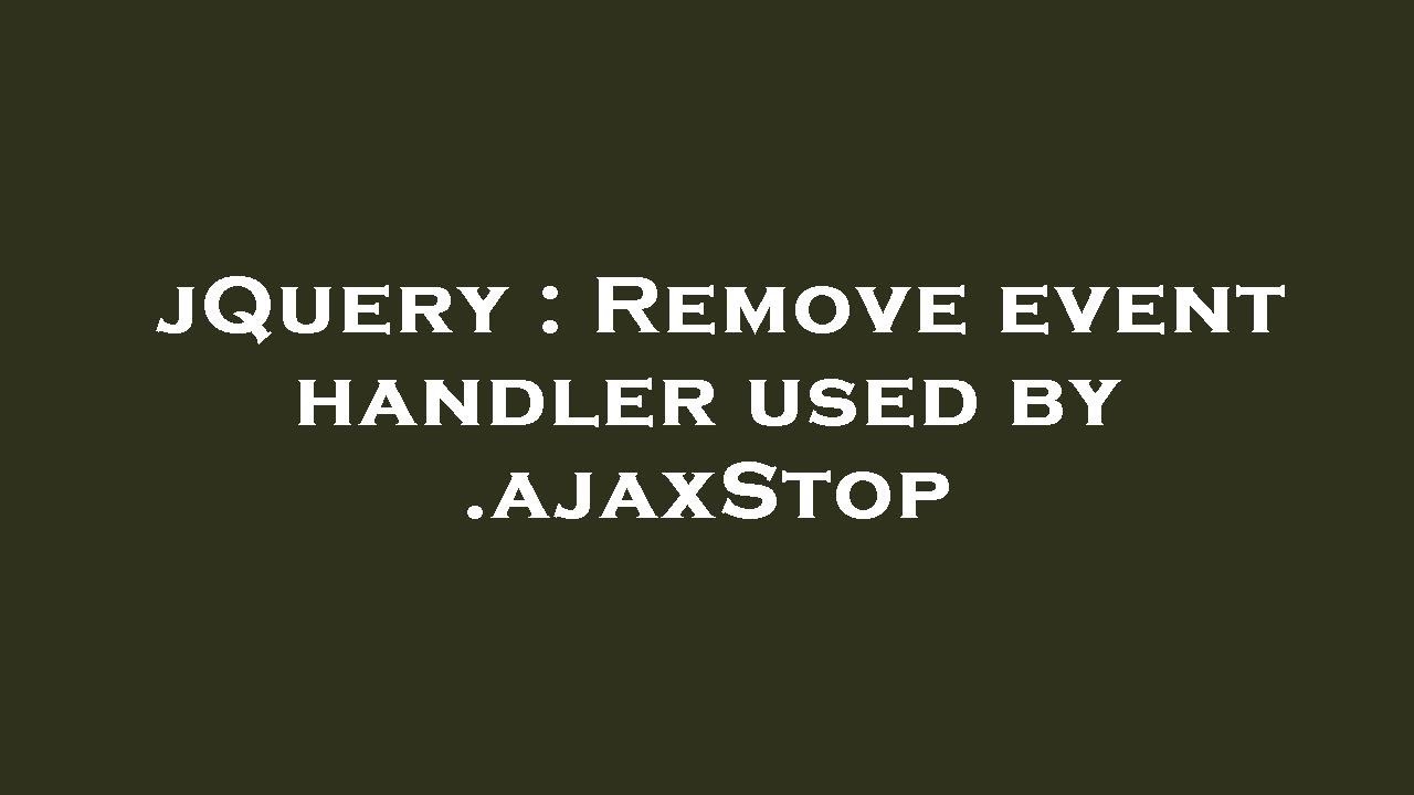 jQuery : Remove event handler used by .ajaxStop