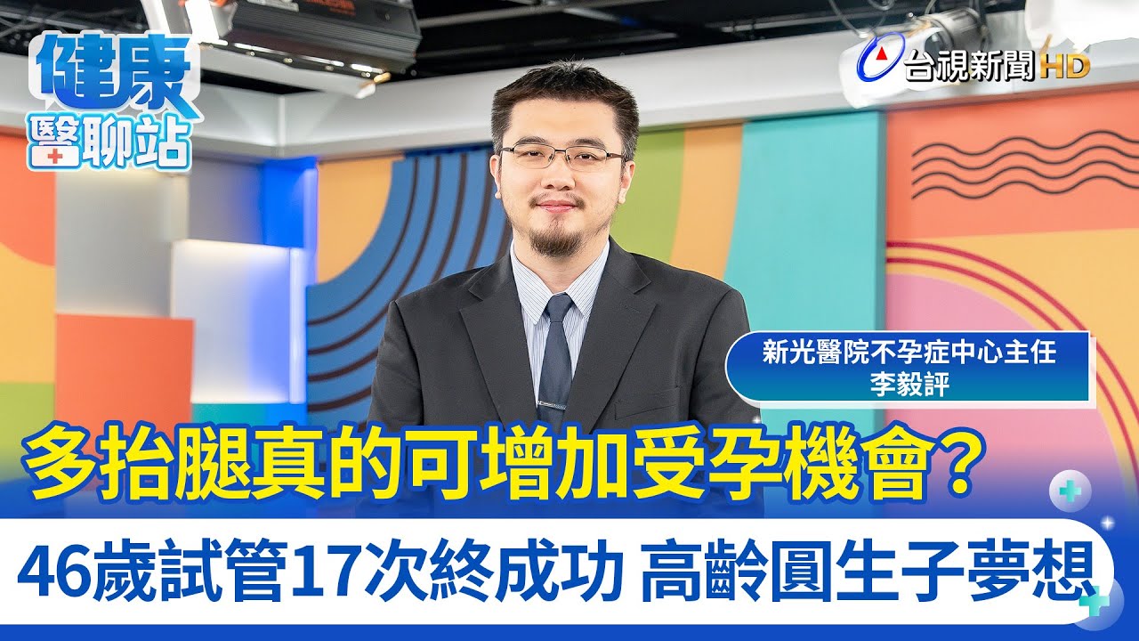 多抬腿真的可增加受孕機會？46歲試管17次終成功 高齡圓生子夢想｜新光醫院不孕症中心主任 李毅評｜健康醫聊站