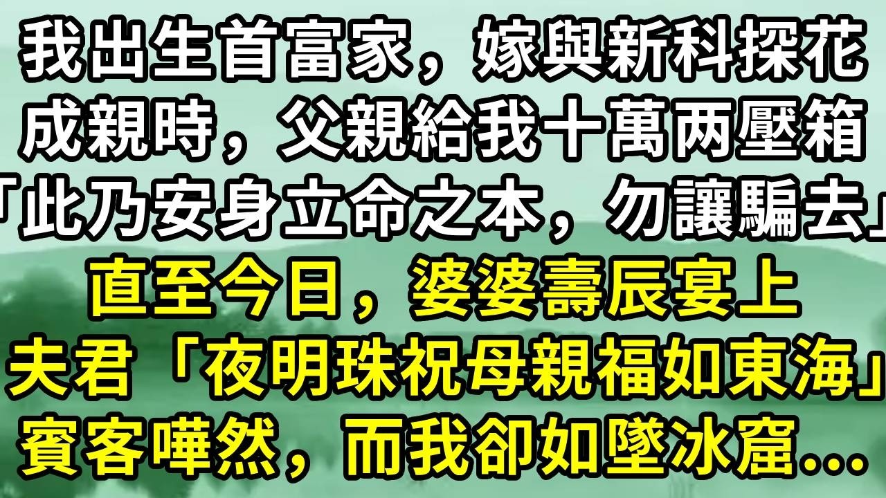 我出生於首富之家，嫁與新科探花。成親之時，父親交給我十萬銀票壓箱「此乃安身立命之本，切勿讓人騙去」。直至今日，婆婆壽辰宴上。夫君「東海夜明珠’祝母親福如東海」滿座賓客嘩然，而我卻如墜冰窟...#小说