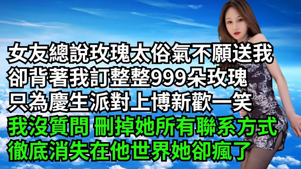 女友總說玫瑰太俗氣不願送我，卻背著我訂整整999朵玫瑰，只為慶生派對上博新歡一笑，我沒質問 刪掉她所有聯繫方式，徹底消失在他世界他卻瘋了【三味時光】#激情故事#大彬情感#夢雅故事#小說#爽文