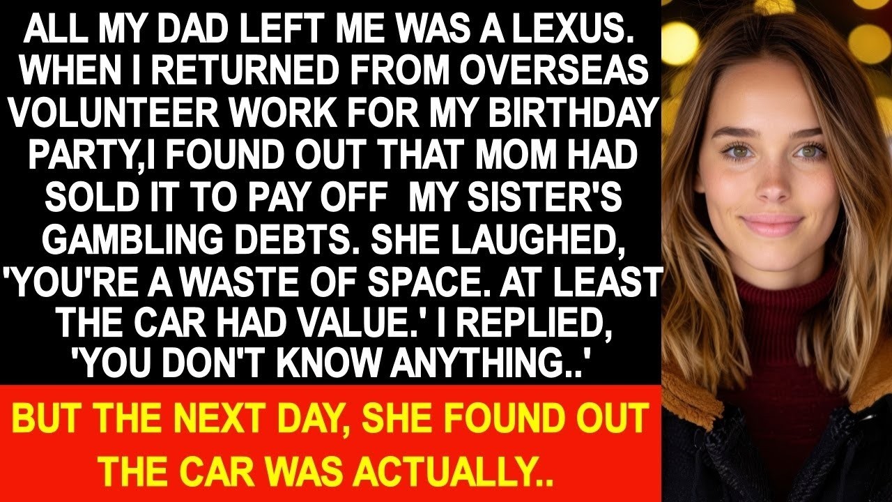 All my dad left me was a Lexus but mom had sold it to pay off my sister's gambling debts...