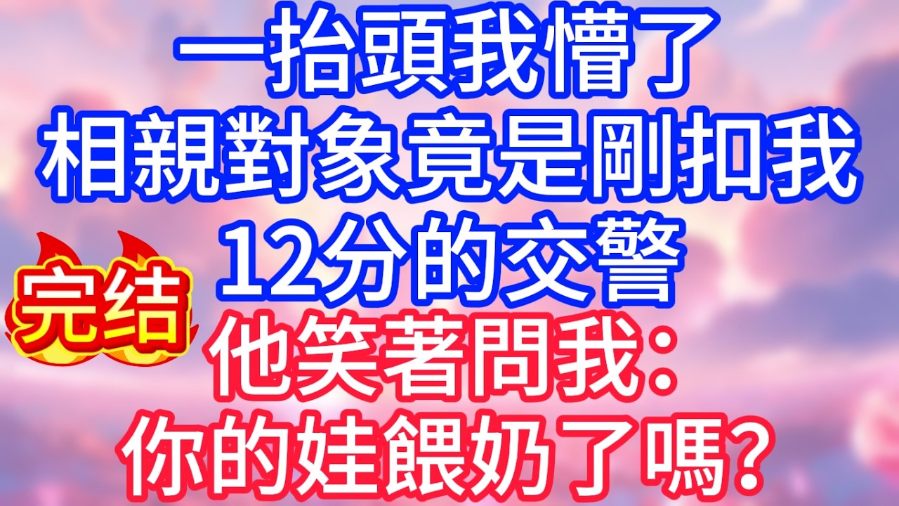 【情感故事】一抬頭我懵了，相親對象竟是剛扣我12分的交警，他笑著問我：你的娃餵奶了嗎？#故事 #人生哲理