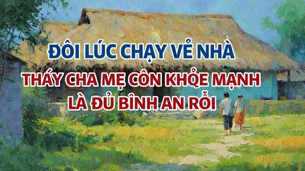 ĐÔI LÚC CHẠY VỀ NHÀ THẤY CHA MẸ CÒN KHỎE MẠNH LÀ ĐỦ BÌNH AN RỒI