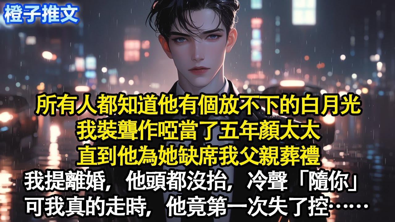 所有人都知道他有個放不下的白月光，我裝聾作啞當了五年顏太太。直到他為她缺席我父親葬禮，我提離婚，他頭都沒抬，冷聲「隨你」可我真的走時，他竟第一次失了控#追妻火葬場 #情感 #一口氣看完