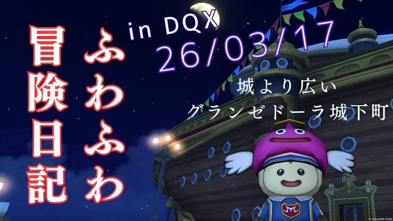 ふわふわ冒険日記 in DQX 26/03/17【ドラゴンクエスト１０ネタバレあり】城より広いグランゼドーラ城下町
