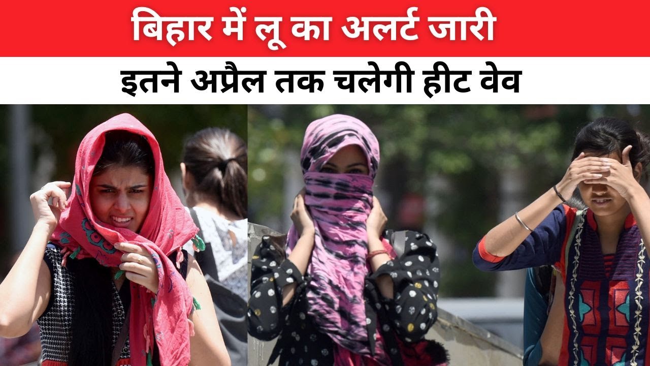 बिहार में लू का अलर्ट जारी, 14 जिलों में लू चलने का अलर्ट, इतने अप्रैल तक चलेगी हीट वेव