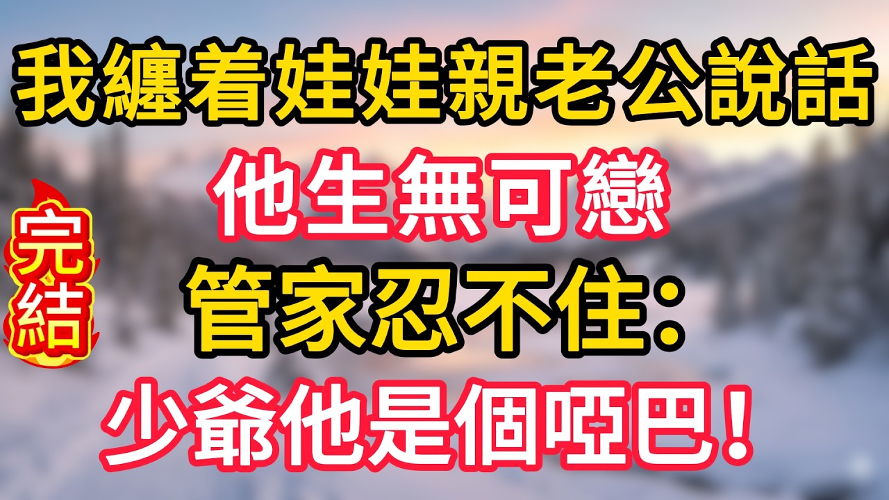 我纏着娃娃親老公說話，他生無可戀，管家忍不住：少爺他是個啞巴！
