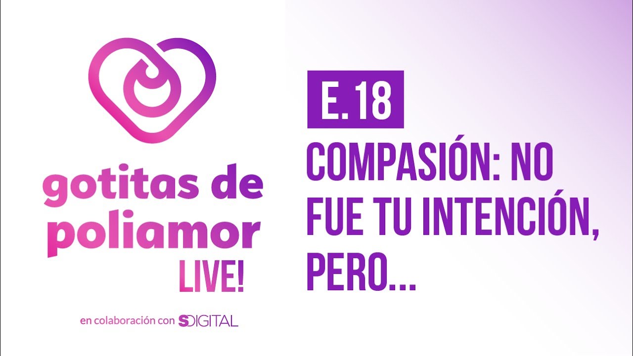 E18. Compasión: No fue tu intención, pero… - Gotitas de Poliamor LIVE!
