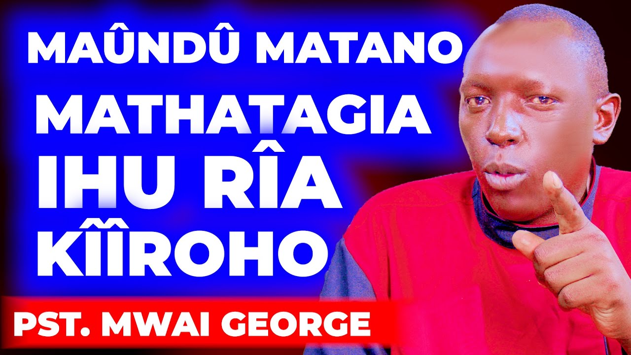 MAÛNDÛ MATANO MATHATAGIA IHU RIA KÎÎROHO - PST. MWAI GEORGE