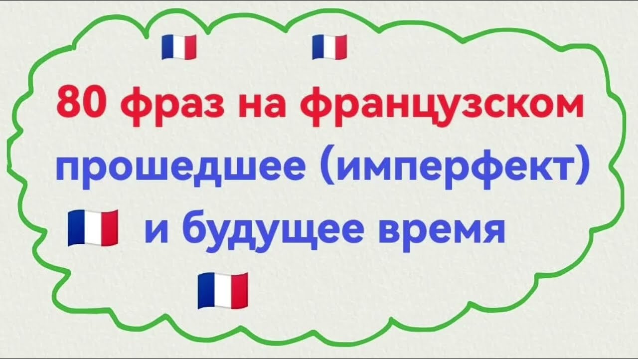 Времена во французском языке. Прошедшее (имперфект) и будущее время. 80 фраз из повседневной жизни.