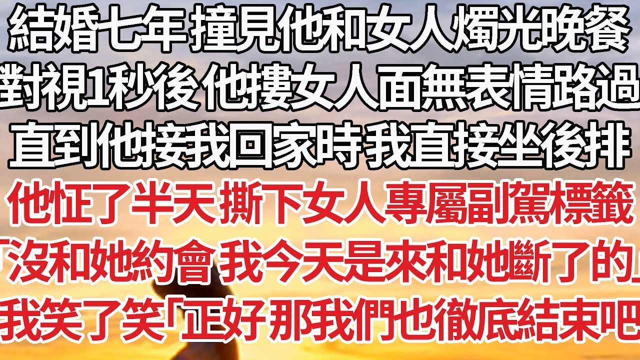 【完結】撞見他和女人燭光晚餐，對視1秒後他摟女人面無表情路過，直到他接我回家時 我直接坐後排，他怔了半天 撕下女人專屬副駕標籤，「沒和她約會 我今天是來和她斷了的」我笑了笑「正好 那我們也徹底結束吧」