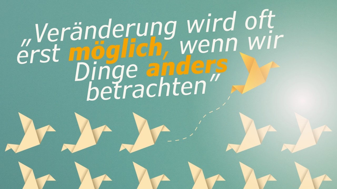Veränderung wird oft erst möglich, wenn wir Dinge anders betrachten
