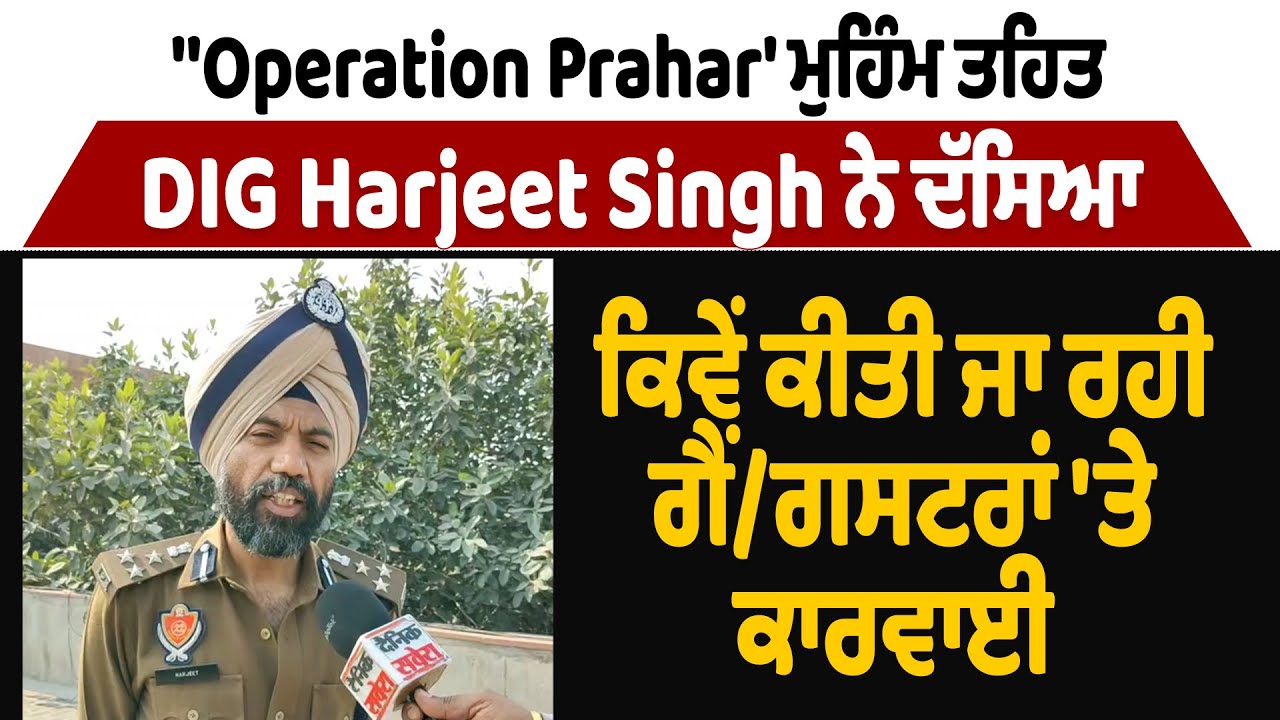 ''Operation Prahar' ਮੁਹਿੰਮ ਤਹਿਤ DIG Harjeet Singh ਨੇ ਦੱਸਿਆ ਕਿਵੇਂ ਕੀਤੀ ਜਾ ਰਹੀ ਗੈਂਗਸਟਰਾਂ 'ਤੇ ਕਾਰਵਾਈ