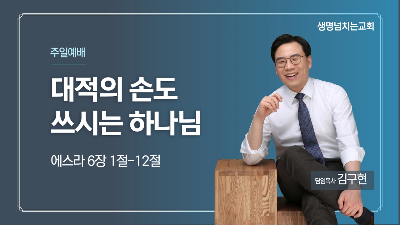 에스라 6:1-12 대적의 손도 쓰시는 하나님 (김구현 담임목사) 생명넘치는교회 주일예배