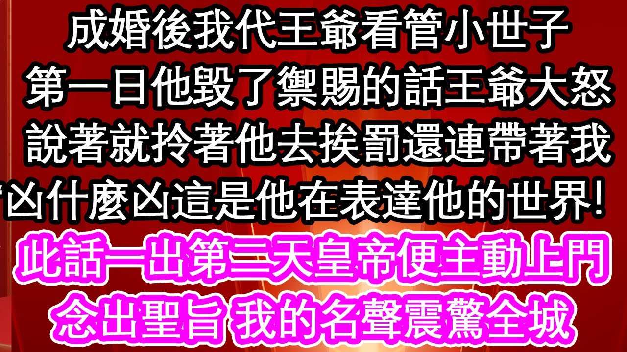 成婚後我代王爺看管小世子，第一日他毀了禦賜的話王爺大怒，說著就拎著他去挨罰還連帶著我“凶什麼凶這是他在表達他的世界！”此話一出第二天皇帝便主動上門，念出聖旨 我的名聲震驚全城【愛情】【生活】【馬甲】