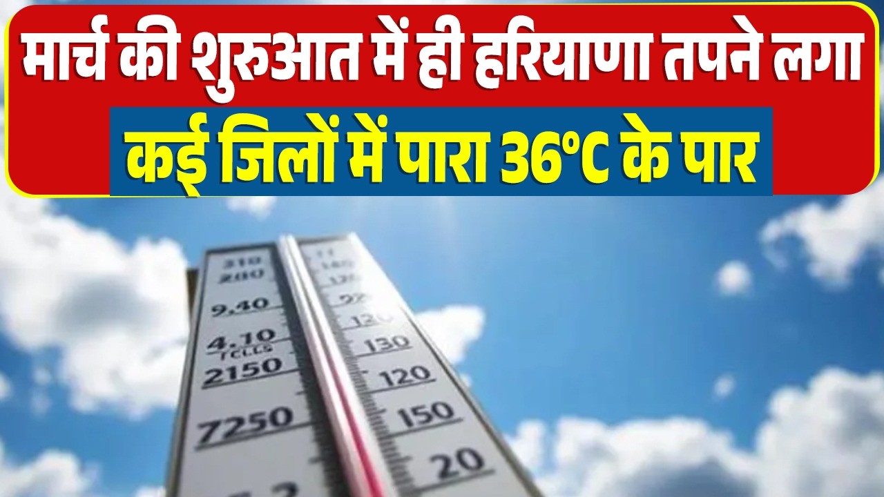 मार्च की शुरुआत में ही हरियाणा तपने लगा, कई जिलों में पारा 36°C के पार