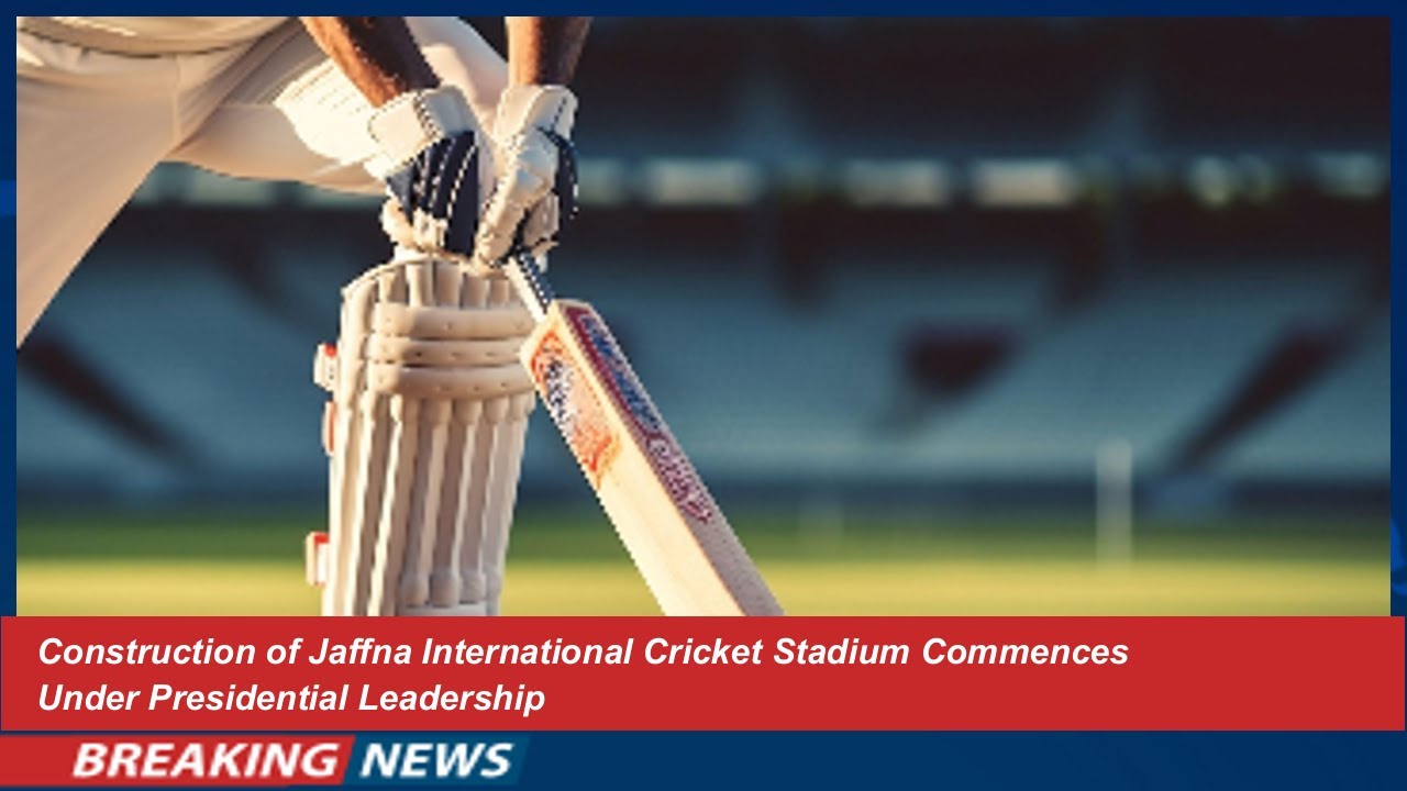 Construction of Jaffna International Cricket Stadium Commences Under Presidential Leadership