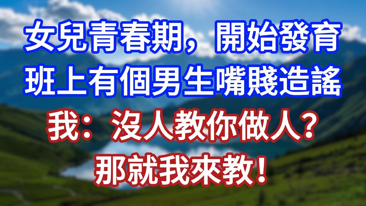 女兒青春期，開始發育，班上有個男生嘴賤造謠，我：沒人教你做人？那就我來教！