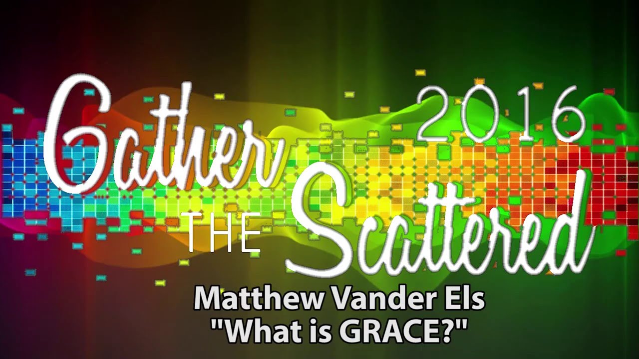 Gathered the Scattered 2016: Matthew Vander Els - What is Grace?