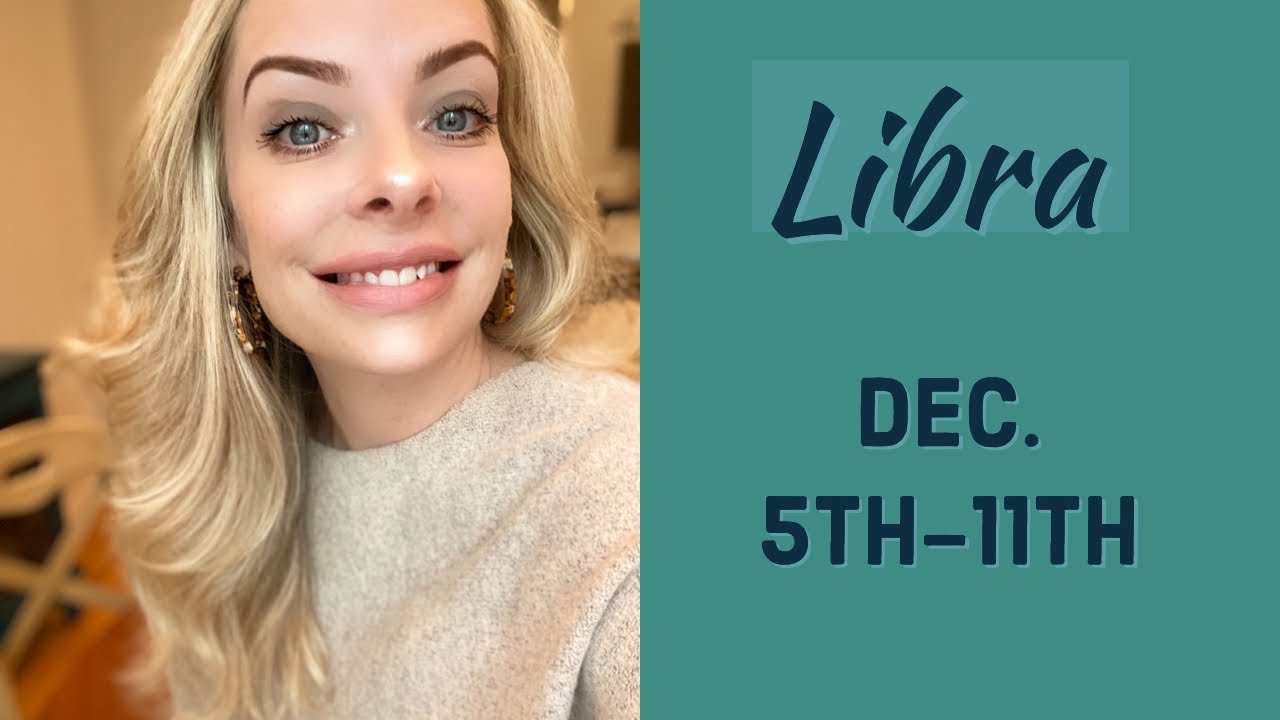 Libra:  Dec. 5th-11th  