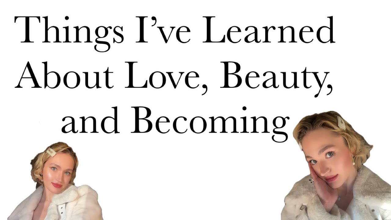 Things I’ve learned about love, beauty, and becoming  ￼ (I mention my crush / situationship too )