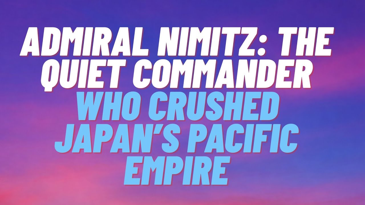Admiral Nimitz: The Quiet Commander Who Crushed Japan&rsquo;s Pacific Empire | WWII Documentary