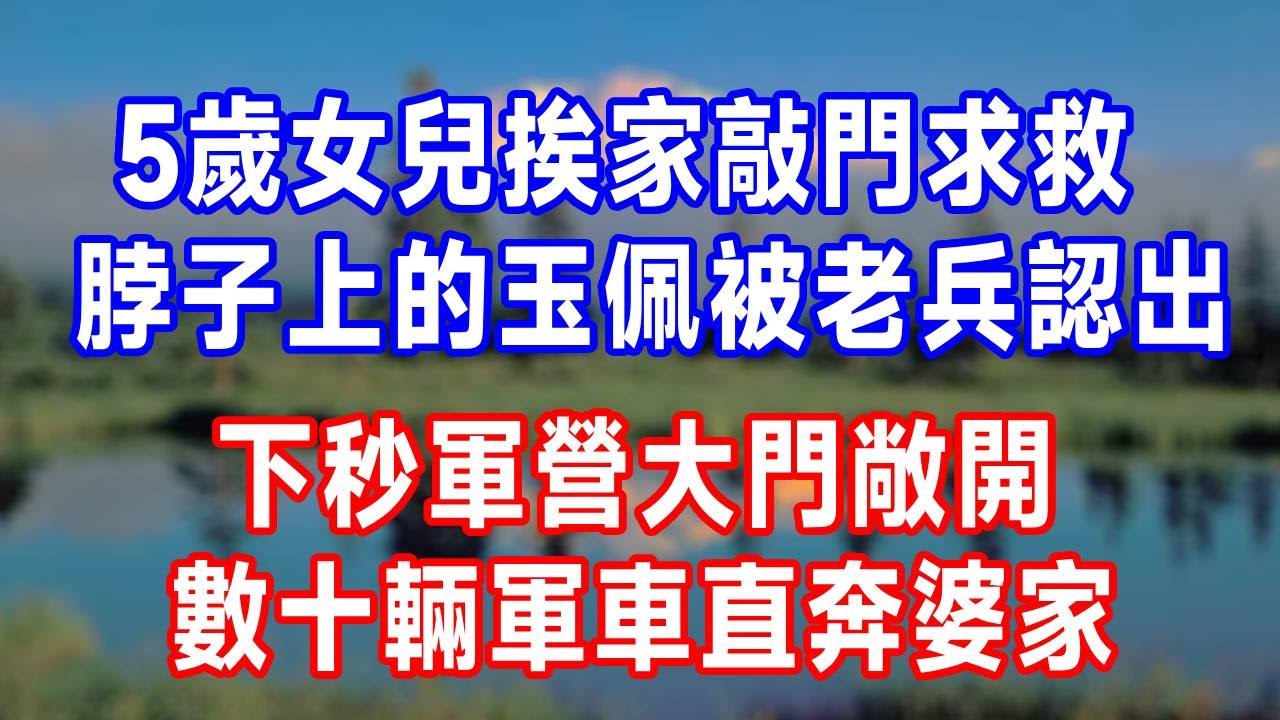 5歲女兒挨家敲門求救，脖子上的玉佩被退伍老兵認出，下秒軍營大門敞開，數十輛軍車直奔婆家！#生活經驗 #故事頻道 #正能量