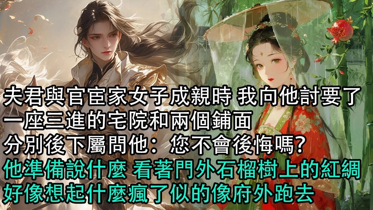 【一口氣看完】夫君與官宦家女子成親時 我向他討要了，一座三進的宅院和兩個鋪面，分別後下屬問他：您不會後悔嗎？他準備說什麼 看著門外石榴樹上的紅綢，好像想起什麼瘋了似的像府外跑去