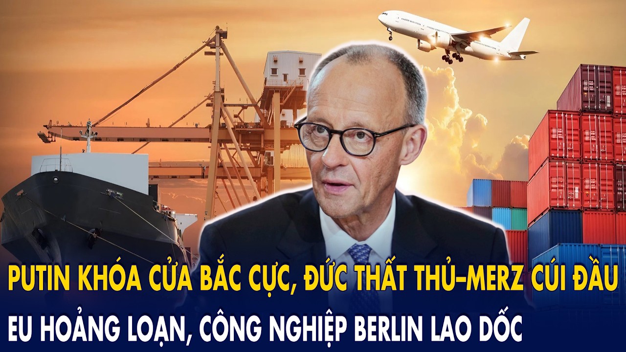 Putin khóa cửa Bắc Cực, Đức thất thủ–Merz cúi đầu: EU hoảng loạn, công nghiệp Berlin lao dốc!