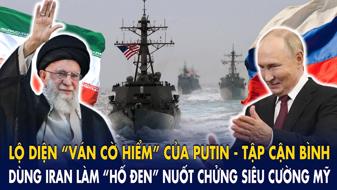 Lộ diện “ván cờ hiểm” của Putin - Tập Cận Bình: Dùng Iran làm “hố đen” nuốt chửng siêu cường Mỹ