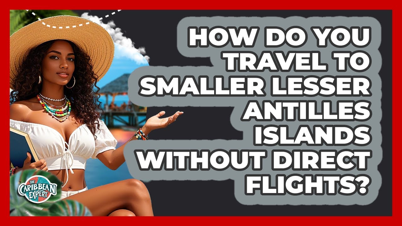 How Do You Travel To Smaller Lesser Antilles Islands Without Direct Flights? - The Caribbean Expert