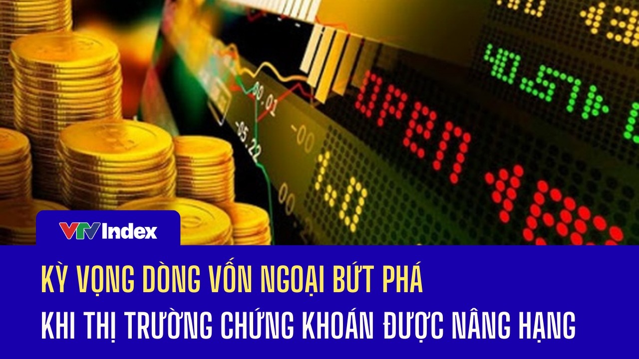 Kỳ vọng dòng vốn ngoại bứt phá khi thị trường chứng khoán được nâng hạng | VTVIndex