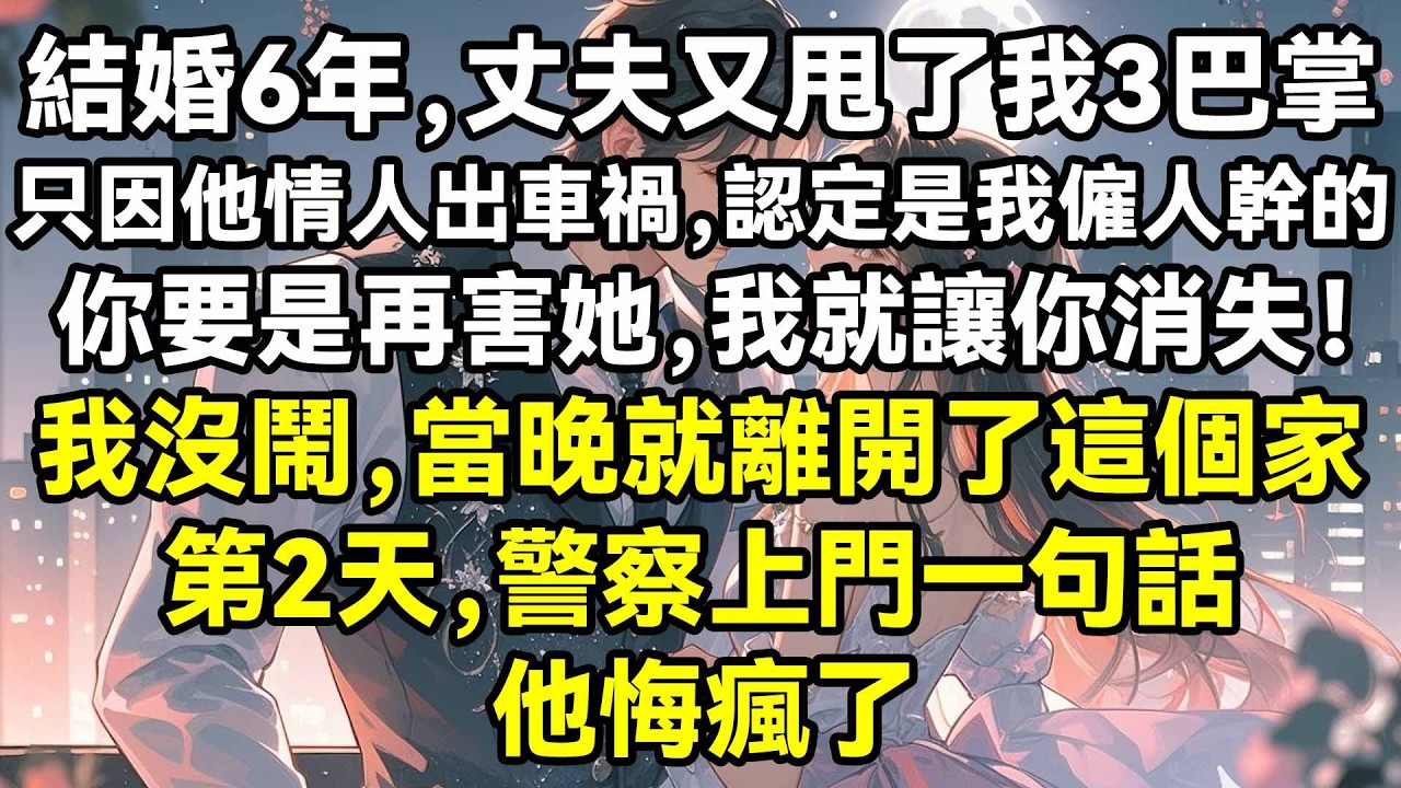 結婚6年，丈夫又甩了我3巴掌，只因他情人出車禍，認定是我僱人幹的，你要是再害她，我就讓你消失！我沒鬧，當晚就離開了這個家，第2天，警察上門一句話，他悔瘋了