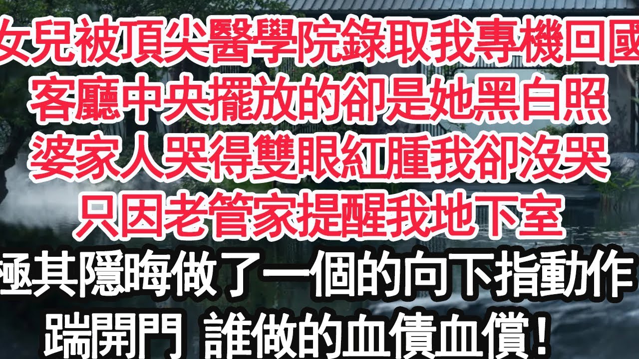 女兒被頂尖醫學院錄取我專機回國，客廳中央擺放的卻是她黑白照，婆家人哭得雙眼紅腫我卻沒哭，只因老管家提醒我地下室，極其隱晦做了一個的向下指動作，踹開門 誰做的血債血償！【顧亞男】【大女主】【婚姻自主】