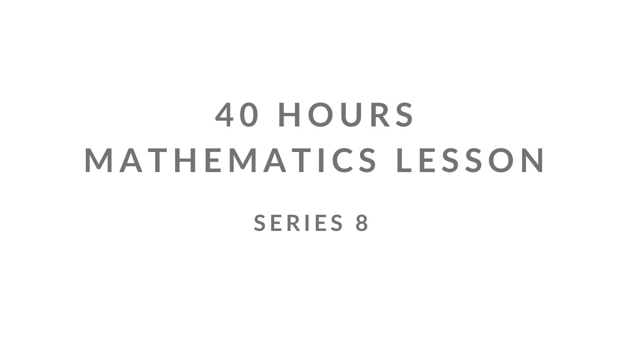 SERIES 8 | UNCENSORED | 40 HOURS MATHEMATICS LESSON |