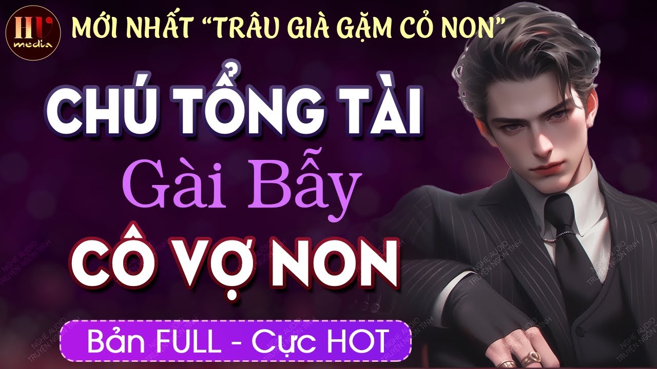 [Hay Tuyệt Vời] Chú Tổng Tài Gài Cô Vợ Non [Trọn bộ] Truyện ngôn tình Trâu Già Gặm Cỏ Non MC HẠ VŨ