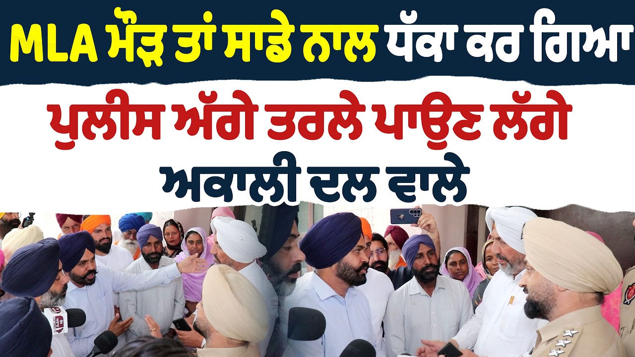 MLA ਮੌੜ ਤਾਂ ਸਾਡੇ ਨਾਲ ਧੱਕਾ ਕਰ ਗਿਆ ਪੁਲੀਸ ਅੱਗੇ ਤਰਲੇ ਪਾਉਣ ਲੱਗੇ ਅਕਾਲੀ ਦਲ ਵਾਲੇ