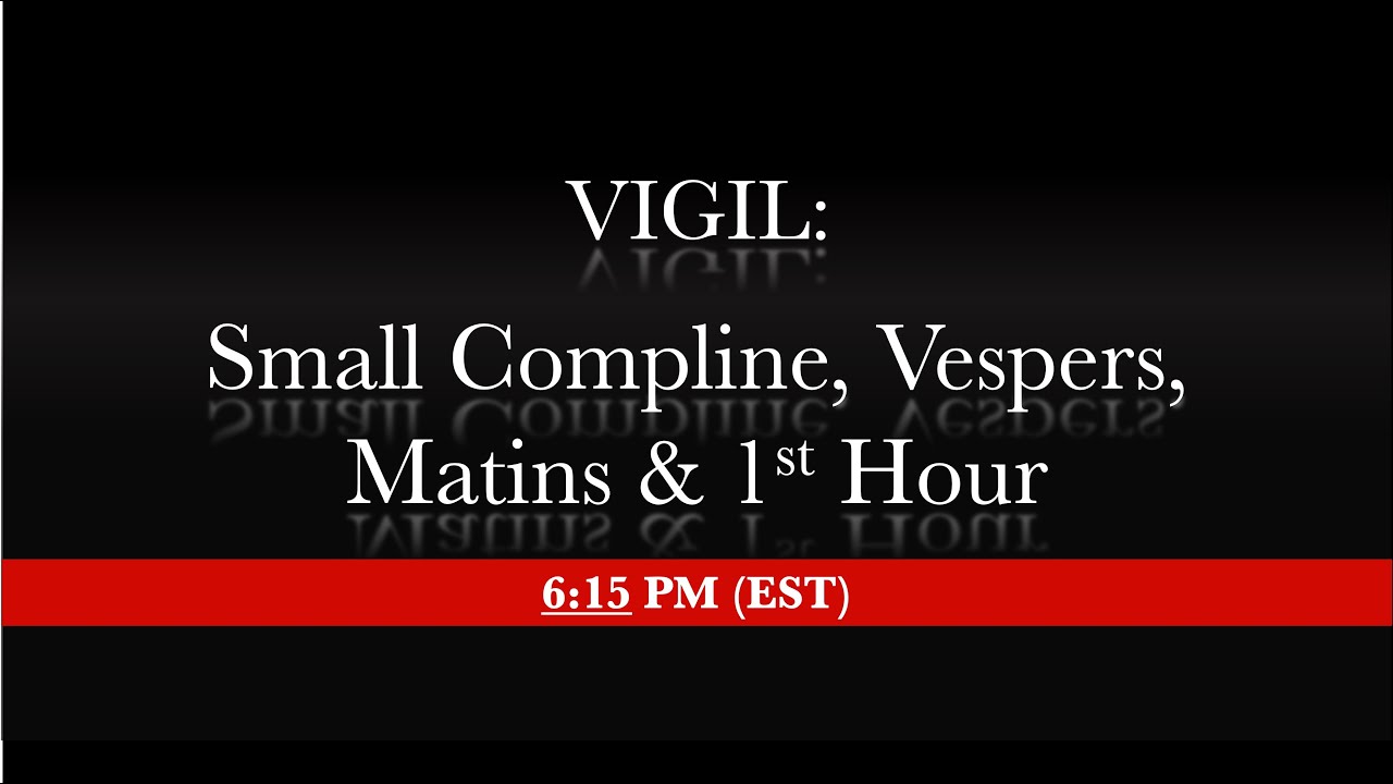 6:15 PM (EST) - Vigil - Small Compline, Vespers, Matins, 1st Hour