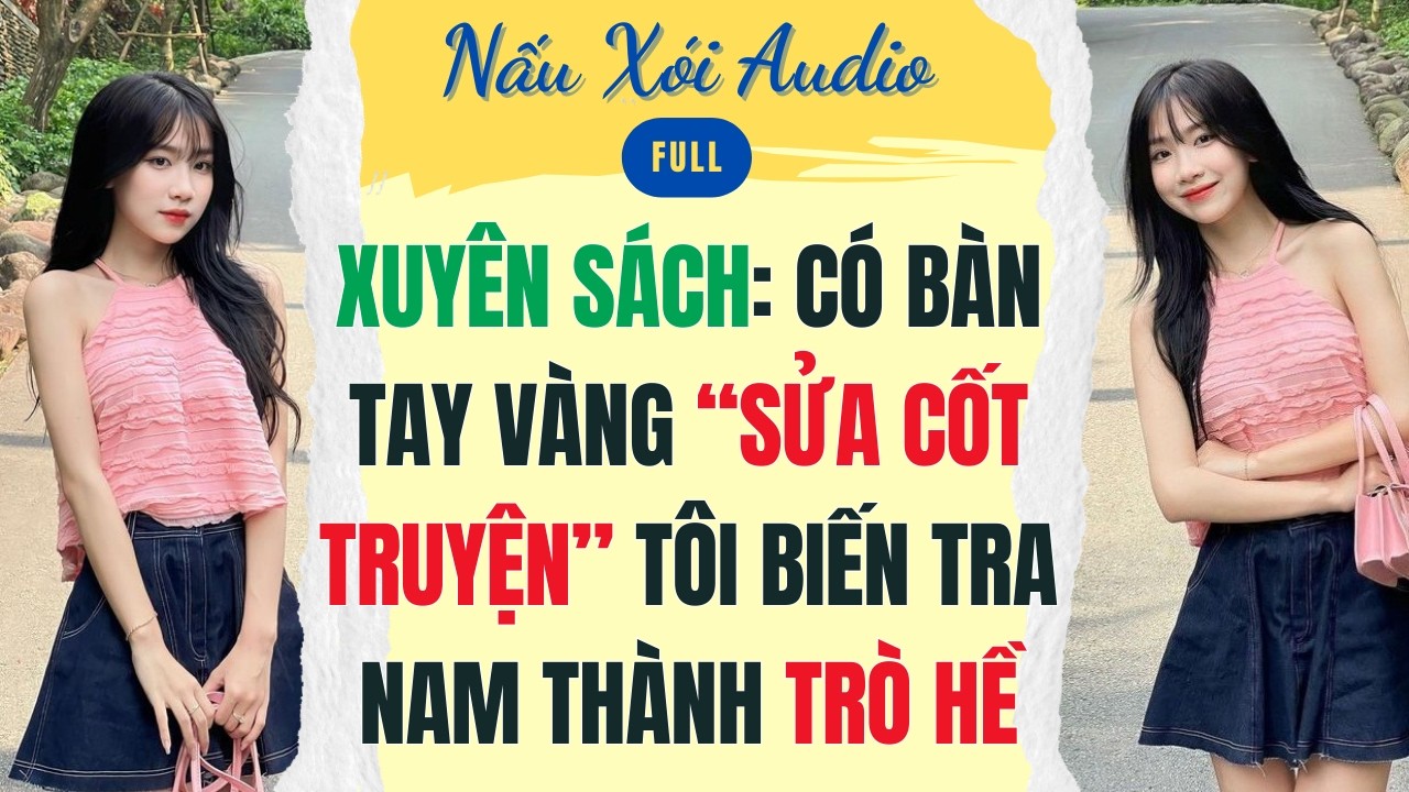 Full | XUYÊN SÁCH: CÓ BÀN TAY VÀNG SỬA CỐT TRUYỆN TÔI BIẾN TRA NAM THÀNH TRÒ HỀ | Nấu Xói #audio