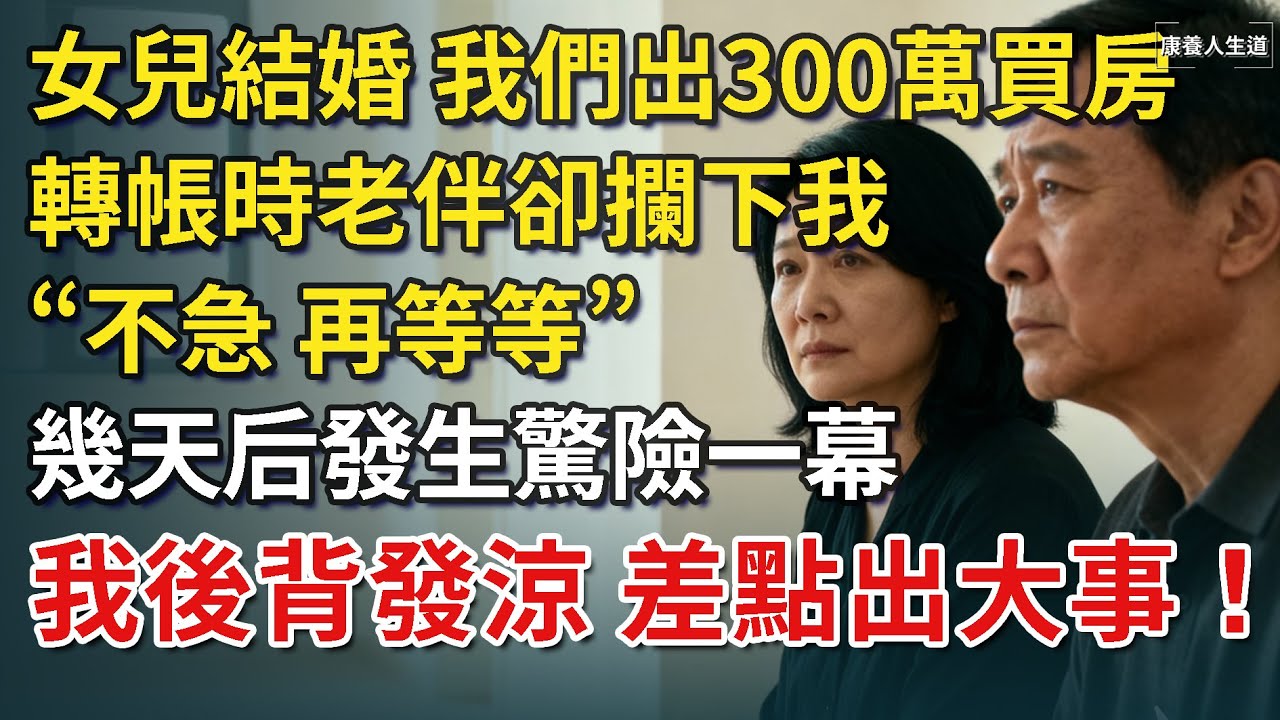 我65歲，女兒結婚，我和老伴出300萬買房，轉帳時老伴卻攔下我，不急，再等等，幾天后發生一事，讓我後背發涼，幸虧聽了他的！​【康養人生道】 #康養人生道 #上了年紀該明白的事 #養老 #聰明老人