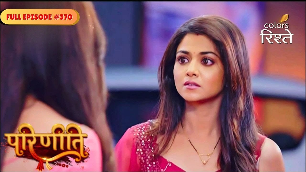 Parineeti | Neeti&rsquo;s truth completely shocked Pari | Full Ep - 370 | Colors Rishtey