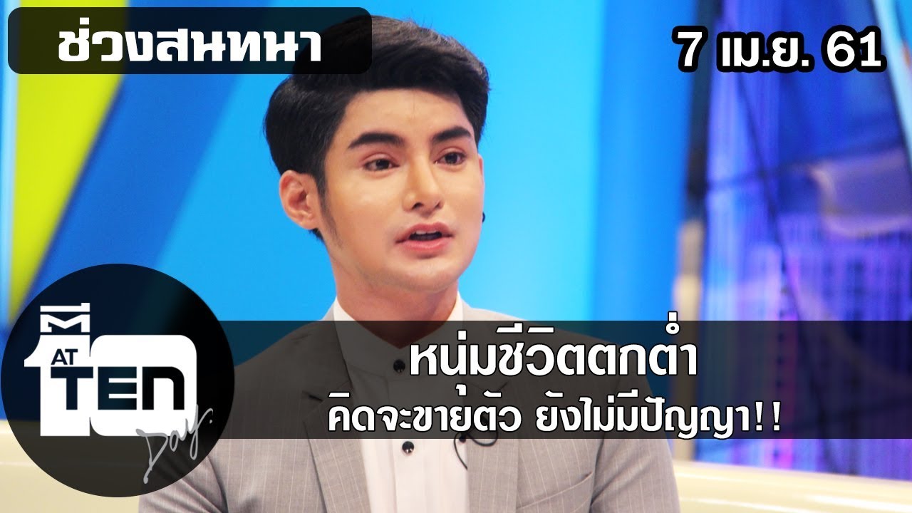 ตีสิบเดย์ ( 7 เม.ย. 61) ช่วงสนทนา : หนุ่มชีวิตตกต่ำ คิดจะขายตัว ยังไม่มีปัญญา!!