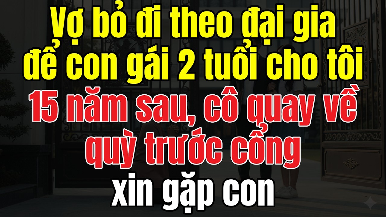 Vợ Bỏ Đi Theo Đại Gia, Để Con Gái 2 Tuổi Cho Tôi. 15 Năm Sau, Cô Quay Về Quỳ Trước Cổng Xin Gặp Con