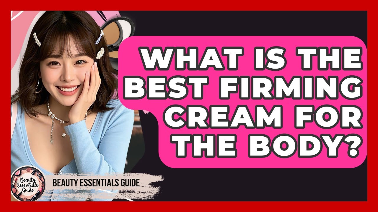 What Is The Best Firming Cream For The Body? - Beauty Essentials Guide